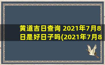 黄道吉日查询 2021年7月8日是好日子吗(2021年7月8日黄道吉日吗？——一个吉日查询)